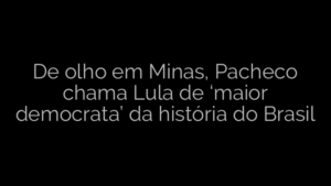 ​De olho em Minas, Pacheco chama Lula de ‘maior democrata’ da história do Brasil 